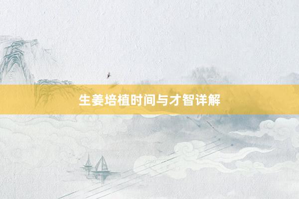 生姜培植时间与才智详解